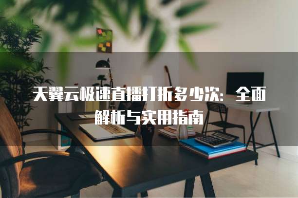 天翼云极速直播打折多少次:全面解析与实用指南