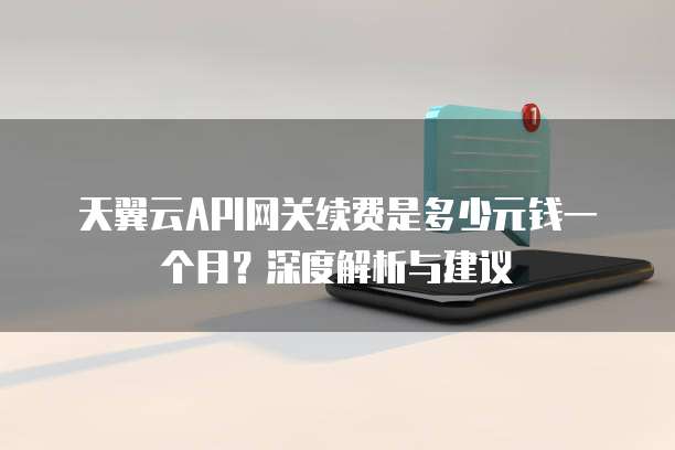 天翼云API网关续费是多少元钱一个月?深度解析与建议