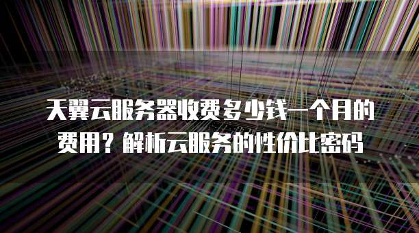 天翼云服务器收费多少钱一个月的费用?解析云服务的性价比密码