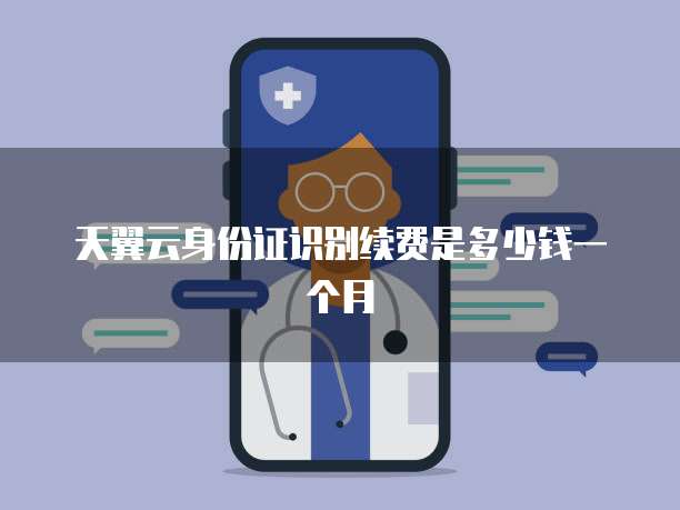 天翼云身份证识别续费是多少钱一个月