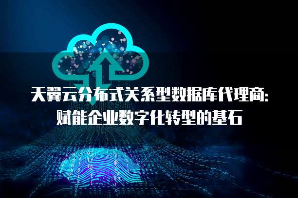 天翼云分布式关系型数据库代理商:赋能企业数字化转型的基石