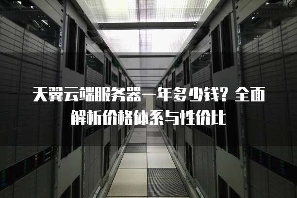 天翼云端服务器一年多少钱?全面解析价格体系与性价比