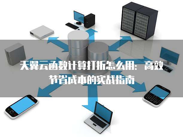 天翼云函数计算打折怎么用：高效节省成本的实战指南