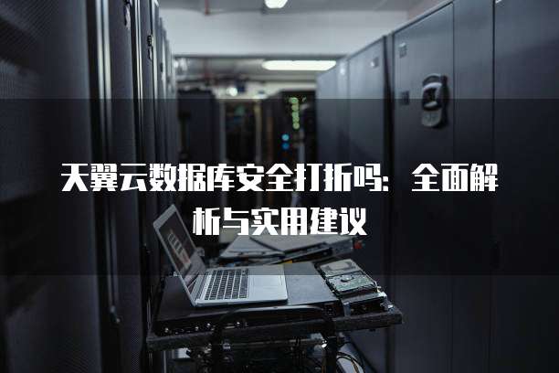 天翼云数据库安全打折吗:全面解析与实用建议