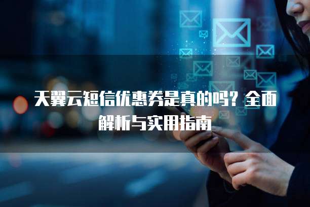 天翼云短信优惠券是真的吗?全面解析与实用指南