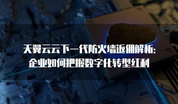 天翼云云下一代防火墙返佣解析:企业如何把握数字化转型红利