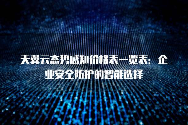 天翼云态势感知价格表一览表:企业安全防护的智能选择
