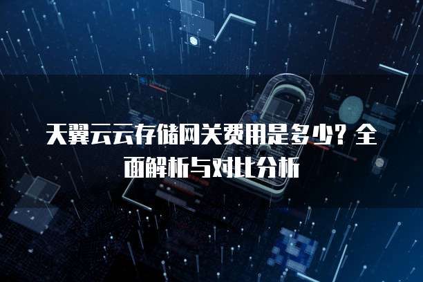 天翼云云存储网关费用是多少?全面解析与对比分析