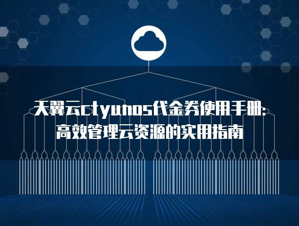 天翼云ctyunos代金券使用手册:高效管理云资源的实用指南