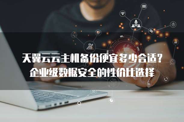 天翼云云主机备份便宜多少合适?企业级数据安全的性价比选择