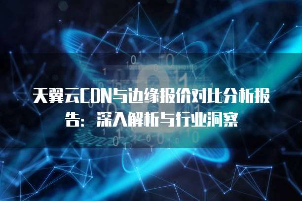 天翼云CDN与边缘报价对比分析报告:深入解析与行业洞察