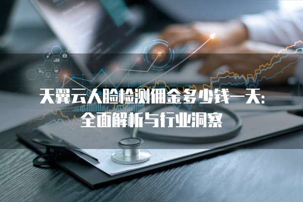 天翼云人脸检测佣金多少钱一天:全面解析与行业洞察