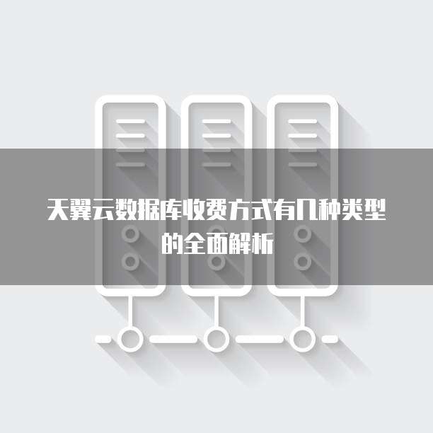 天翼云数据库收费方式有几种类型的全面解析