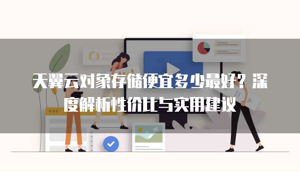 天翼云对象存储便宜多少最好?深度解析性价比与实用建议