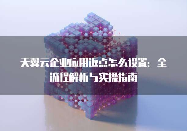 天翼云企业应用返点怎么设置：全流程解析与实操指南