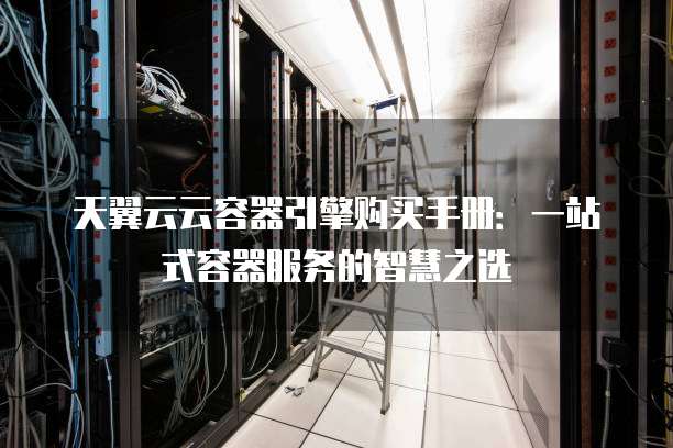 天翼云云容器引擎购买手册:一站式容器服务的智慧之选