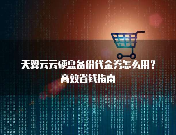 天翼云云硬盘备份代金券怎么用?高效省钱指南