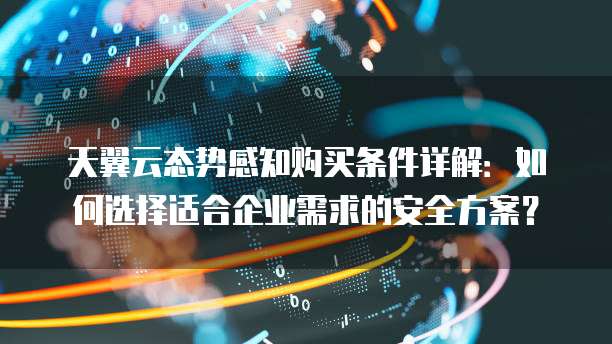 天翼云态势感知购买条件详解:如何选择适合企业需求的安全方案?