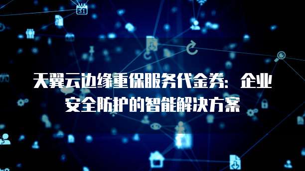 天翼云边缘重保服务代金券:企业安全防护的智能解决方案