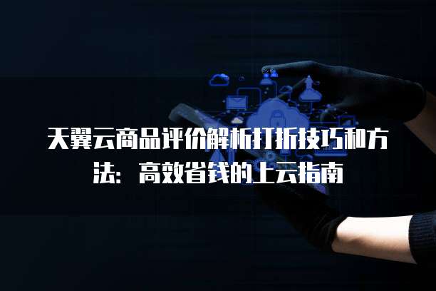 天翼云商品评价解析打折技巧和方法：高效省钱的上云指南