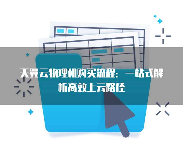 天翼云物理机购买流程:一站式解析高效上云路径