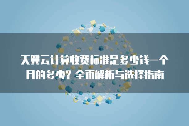 天翼云计算收费标准是多少钱一个月的多少？全面解析与选择指南