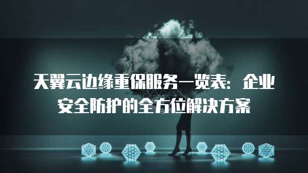 天翼云边缘重保服务一览表:企业安全防护的全方位解决方案