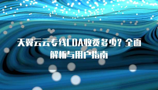 天翼云云专线CDA收费多少？全面解析与用户指南