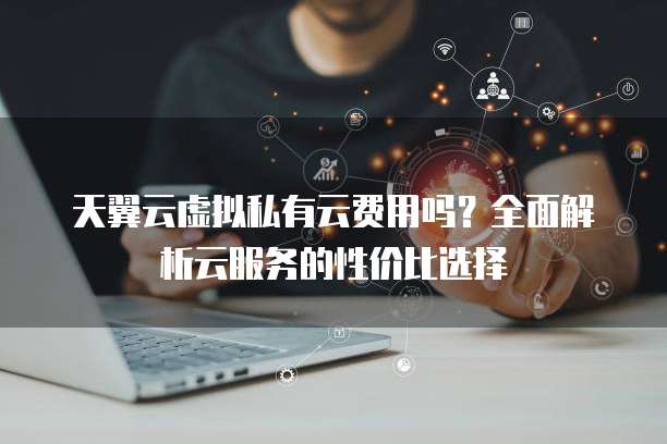 天翼云虚拟私有云费用吗?全面解析云服务的性价比选择