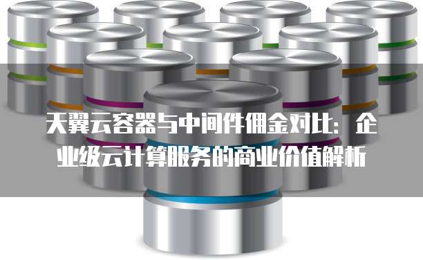 天翼云容器与中间件佣金对比:企业级云计算服务的商业价值解析