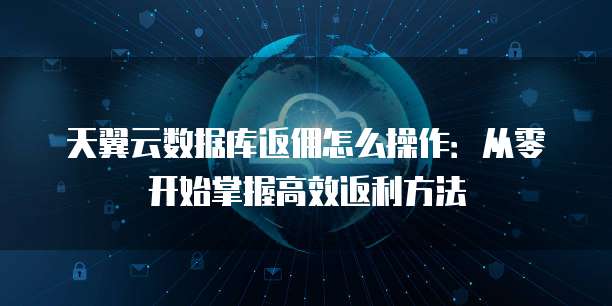 天翼云数据库返佣怎么操作:从零开始掌握高效返利方法