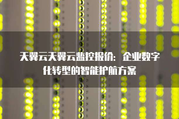 天翼云天翼云监控报价:企业数字化转型的智能护航方案