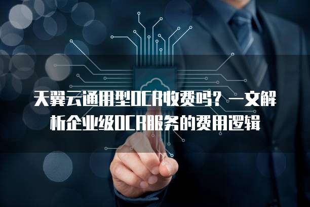 天翼云通用型OCR收费吗?一文解析企业级OCR服务的费用逻辑
