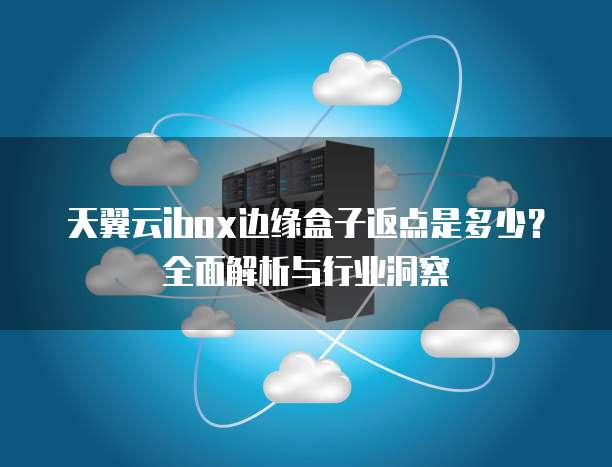 天翼云ibox边缘盒子返点是多少?全面解析与行业洞察