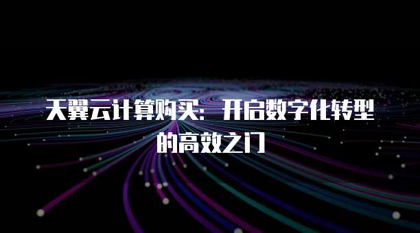 天翼云计算购买：开启数字化转型的高效之门