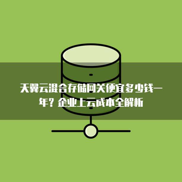 天翼云混合存储网关便宜多少钱一年?企业上云成本全解析