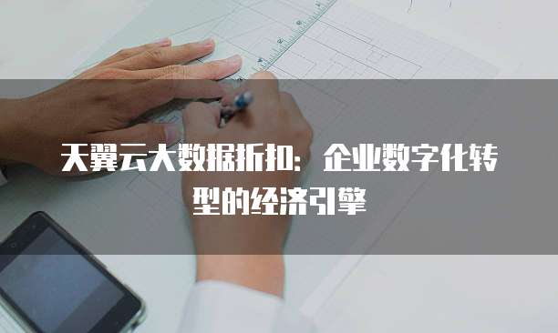 天翼云大数据折扣:企业数字化转型的经济引擎