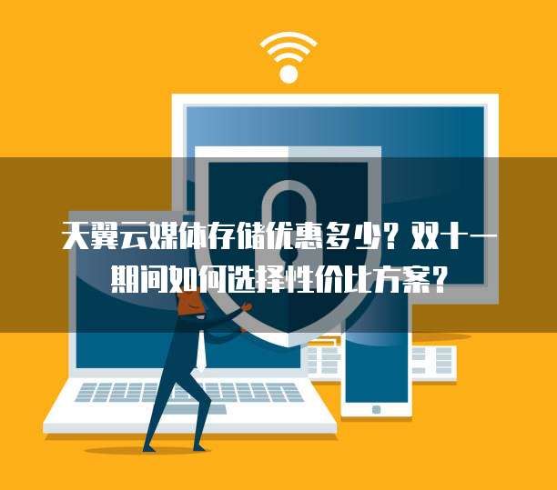 天翼云媒体存储优惠多少?双十一期间如何选择性价比方案?