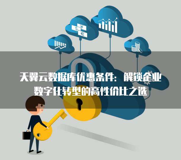 天翼云数据库优惠条件:解锁企业数字化转型的高性价比之选