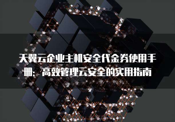 天翼云企业主机安全代金券使用手册:高效管理云安全的实用指南