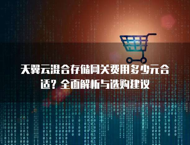 天翼云混合存储网关费用多少元合适?全面解析与选购建议