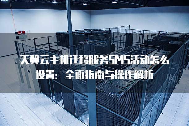 天翼云主机迁移服务SMS活动怎么设置:全面指南与操作解析