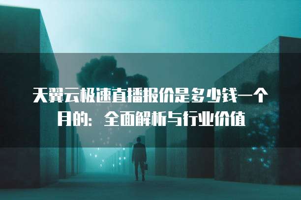 天翼云极速直播报价是多少钱一个月的:全面解析与行业价值