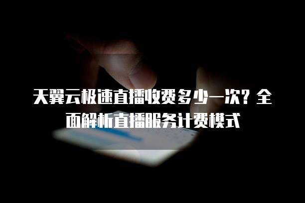天翼云极速直播收费多少一次?全面解析直播服务计费模式