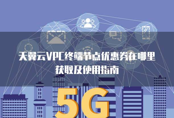 天翼云VPC终端节点优惠券在哪里获取及使用指南