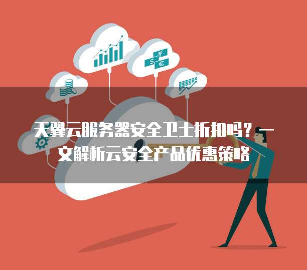 天翼云服务器安全卫士折扣吗?一文解析云安全产品优惠策略