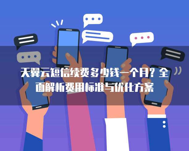 天翼云短信续费多少钱一个月？全面解析费用标准与优化方案