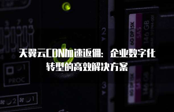 天翼云CDN加速返佣:企业数字化转型的高效解决方案
