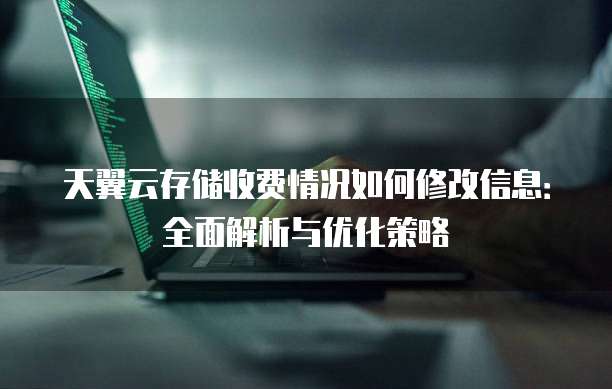 天翼云存储收费情况如何修改信息:全面解析与优化策略