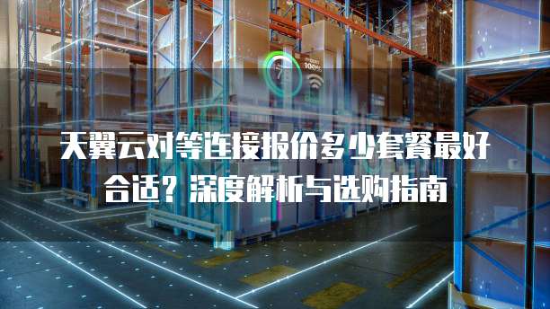 天翼云对等连接报价多少套餐最好合适?深度解析与选购指南